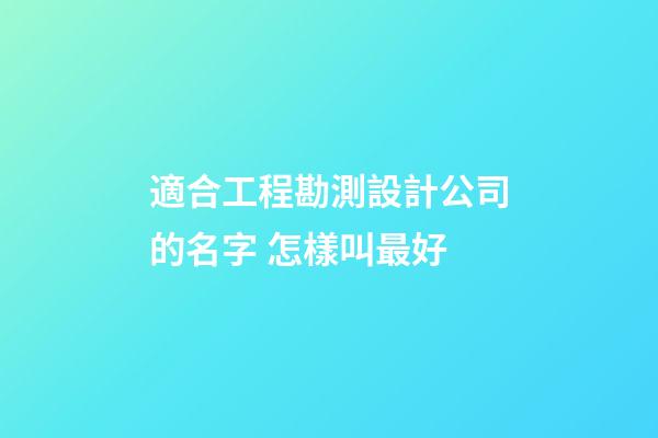 適合工程勘測設計公司的名字 怎樣叫最好-第1張-公司起名-玄機派